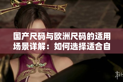 国产尺码与欧洲尺码的适用场景详解：如何选择适合自己的尺码