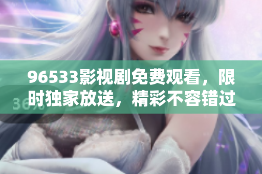 96533影视剧免费观看，限时独家放送，精彩不容错过!