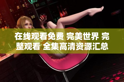 在线观看免费 完美世界 完整观看 全集高清资源汇总