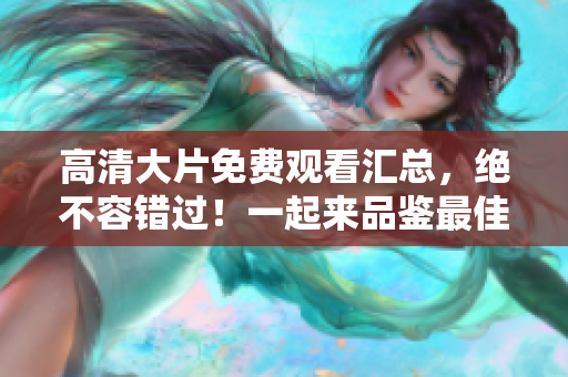 高清大片免费观看汇总，绝不容错过！一起来品鉴最佳电影推荐！