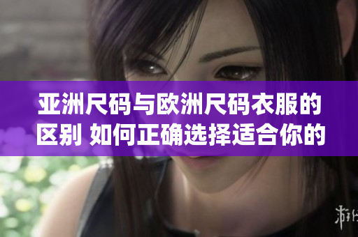 亚洲尺码与欧洲尺码衣服的区别 如何正确选择适合你的尺码？(1)