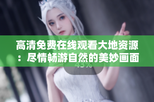 高清免费在线观看大地资源：尽情畅游自然的美妙画面