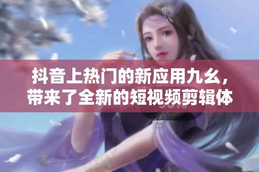 抖音上热门的新应用九幺，带来了全新的短视频剪辑体验！