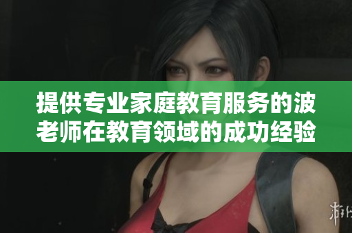 提供专业家庭教育服务的波老师在教育领域的成功经验