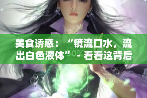 美食诱惑：“镜流口水，流出白色液体” - 看看这背后的科学解释