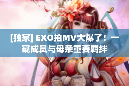 [独家] EXO拍MV大爆了！一窥成员与母亲重要羁绊