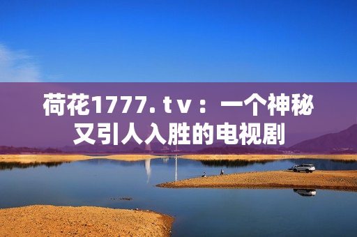 荷花1777. tⅴ：一个神秘又引人入胜的电视剧