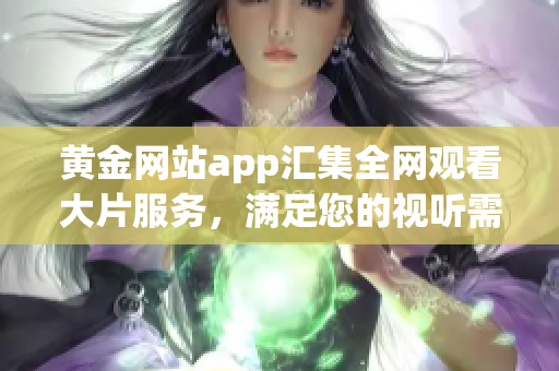 黄金网站app汇集全网观看大片服务，满足您的视听需求