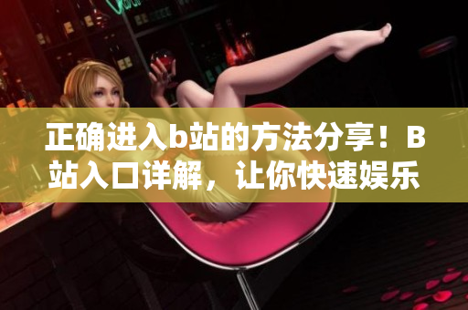 正确进入b站的方法分享！B站入口详解，让你快速娱乐学习！
