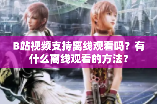 B站视频支持离线观看吗？有什么离线观看的方法？