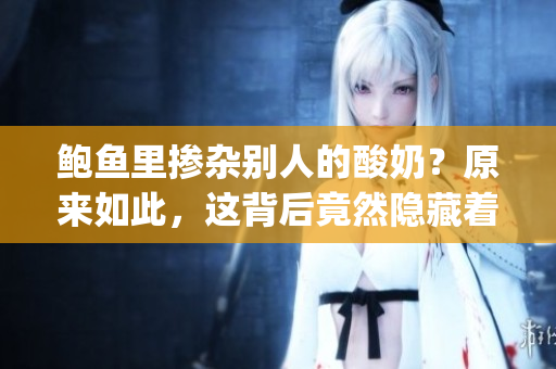 鲍鱼里掺杂别人的酸奶？原来如此，这背后竟然隐藏着一段故事(1)