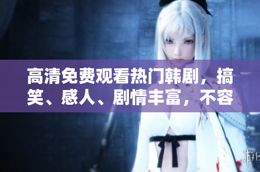 高清免费观看热门韩剧，搞笑、感人、剧情丰富，不容错过！