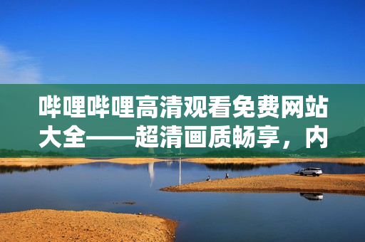 哔哩哔哩高清观看免费网站大全——超清画质畅享，内容丰富多样