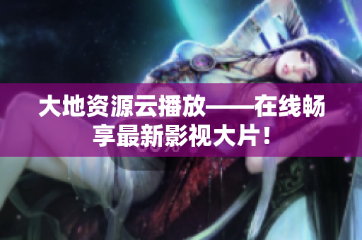 大地资源云播放——在线畅享最新影视大片！