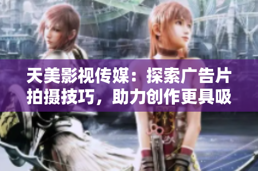 天美影视传媒：探索广告片拍摄技巧，助力创作更具吸引力的影视作品