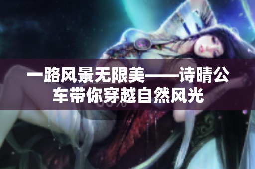 一路风景无限美——诗晴公车带你穿越自然风光