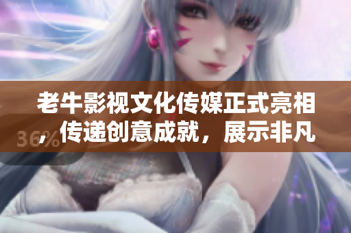 老牛影视文化传媒正式亮相，传递创意成就，展示非凡实力！