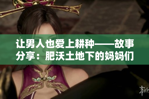 让男人也爱上耕种——故事分享：肥沃土地下的妈妈们的劳动和收获