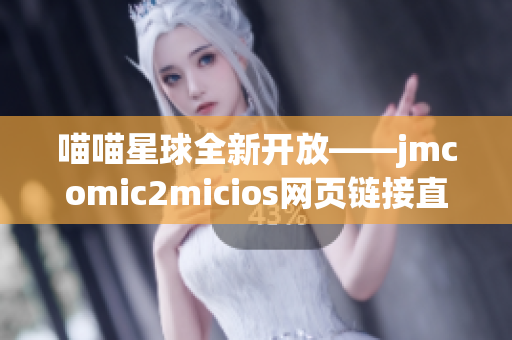 喵喵星球全新开放——jmcomic2micios网页链接直接打开(1)