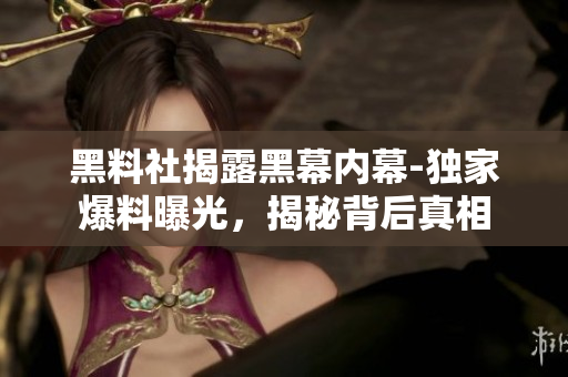 黑料社揭露黑幕内幕-独家爆料曝光,揭秘背后真相 黑料社揭露黑幕内幕-独家爆料曝光,揭秘背后真相