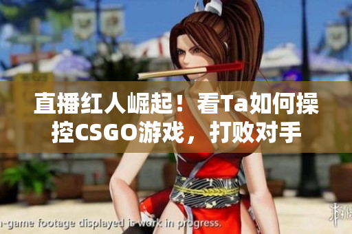 直播红人崛起！看Ta如何操控CSGO游戏，打败对手