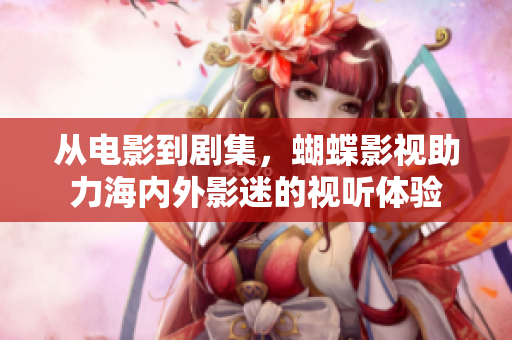 从电影到剧集，蝴蝶影视助力海内外影迷的视听体验