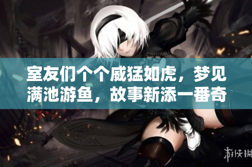 室友们个个威猛如虎，梦见满池游鱼，故事新添一番奇。