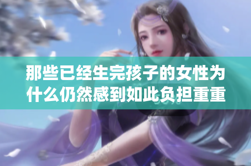 那些已经生完孩子的女性为什么仍然感到如此负担重重？(1)