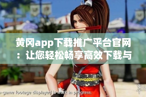 黄冈app下载推广平台官网：让您轻松畅享高效下载与推广！(1)