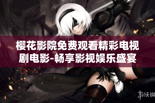 樱花影院免费观看精彩电视剧电影-畅享影视娱乐盛宴