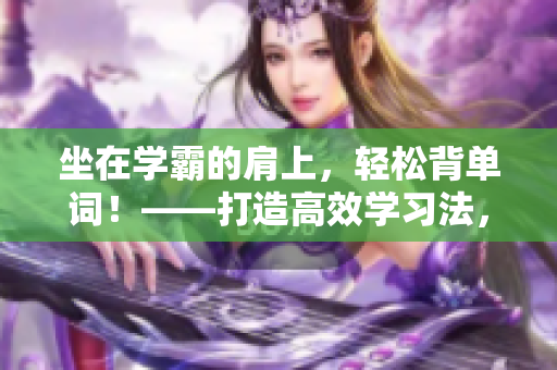 坐在学霸的肩上，轻松背单词！——打造高效学习法，让你事半功倍