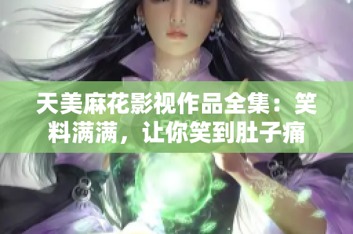 天美麻花影视作品全集：笑料满满，让你笑到肚子痛