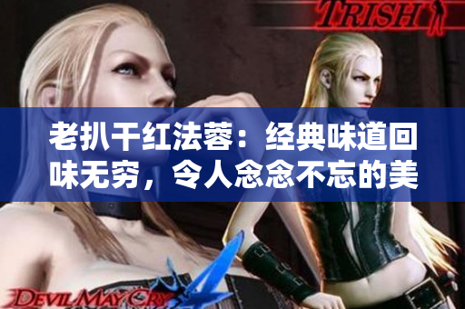 老扒干红法蓉：经典味道回味无穷，令人念念不忘的美味之选