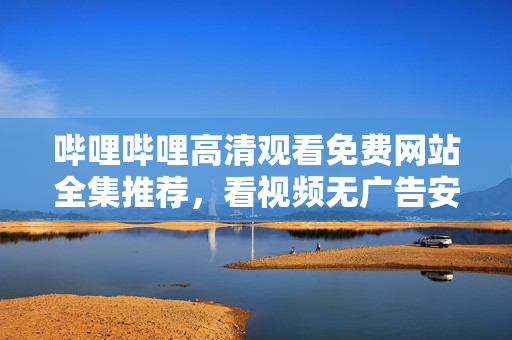 哔哩哔哩高清观看免费网站全集推荐，看视频无广告安全有保障