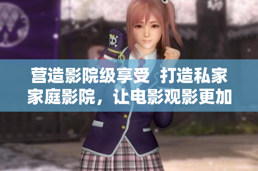 营造影院级享受  打造私家家庭影院，让电影观影更加震撼!