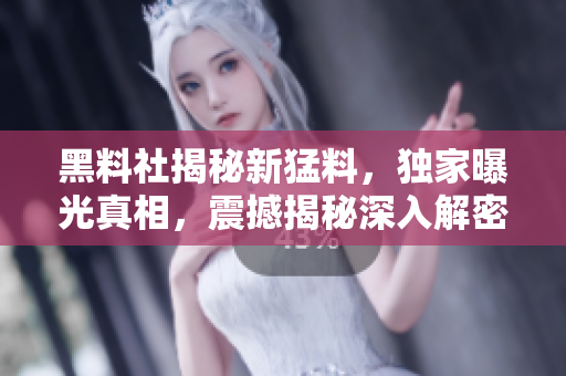 黑料社揭秘新猛料,独家曝光真相,震撼揭秘深入解密 黑料社揭秘新猛料,独家曝光真相,震撼揭秘深入解密