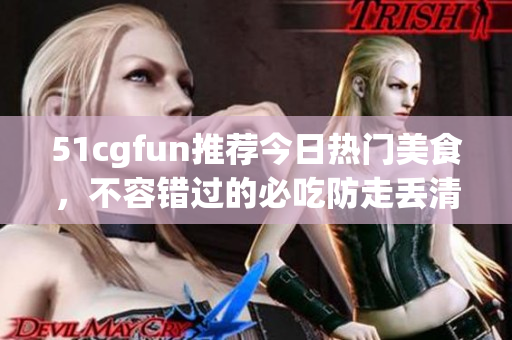 51cgfun推荐今日热门美食，不容错过的必吃防走丢清单