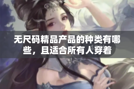 无尺码精品产品的种类有哪些,且适合所有人穿着 无尺码精品产品的种类有哪些,且适合所有人穿着