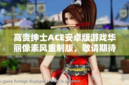 高贵绅士ACE安卓版游戏华丽像素风重制版，敬请期待！