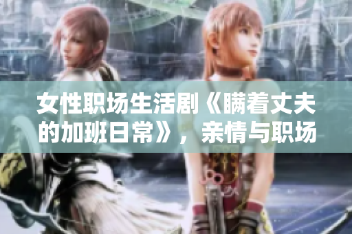 女性职场生活剧《瞒着丈夫的加班日常》，亲情与职场挑战共融
