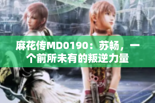 麻花传MD0190：苏畅，一个前所未有的叛逆力量
