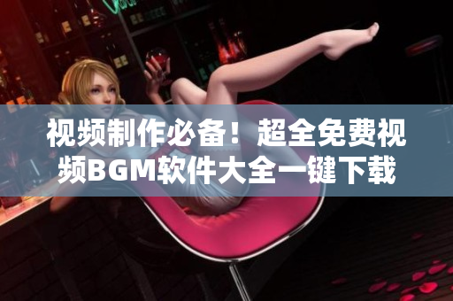 视频制作必备！超全免费视频BGM软件大全一键下载