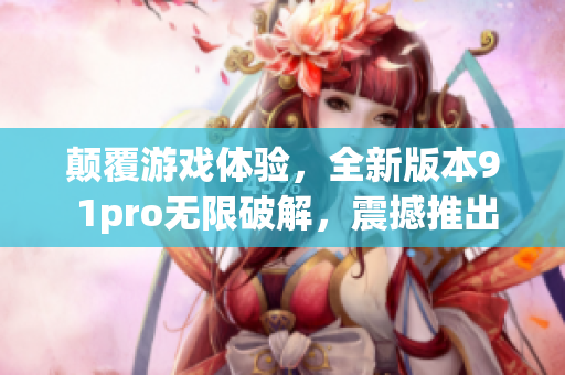 颠覆游戏体验，全新版本9 1pro无限破解，震撼推出