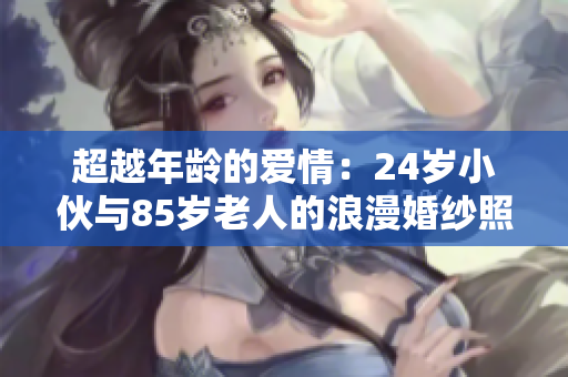 超越年龄的爱情：24岁小伙与85岁老人的浪漫婚纱照震撼网络