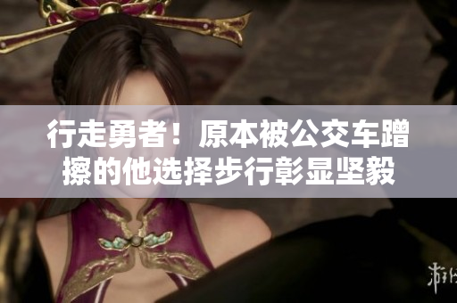 行走勇者！原本被公交车蹭擦的他选择步行彰显坚毅