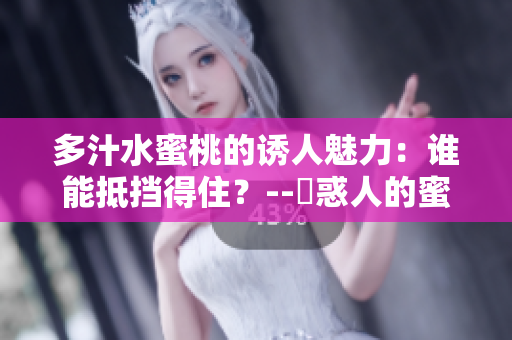 多汁水蜜桃的诱人魅力：谁能抵挡得住？--誘惑人的蜜桃诱惑