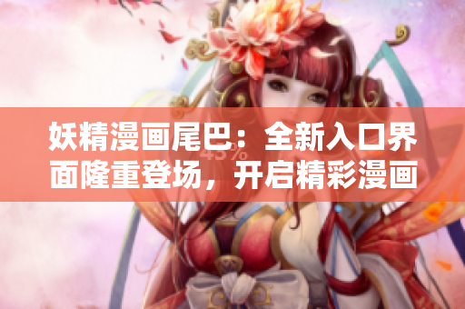 妖精漫画尾巴：全新入口界面隆重登场，开启精彩漫画之旅