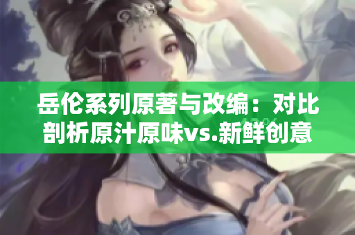 岳伦系列原著与改编：对比剖析原汁原味vs.新鲜创意