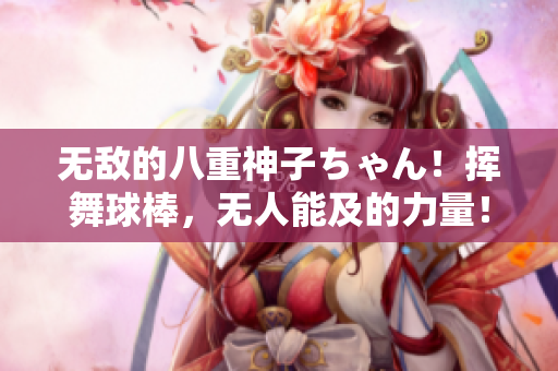 无敌的八重神子ちゃん！挥舞球棒，无人能及的力量！
