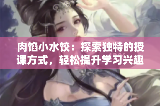 肉馅小水饺：探索独特的授课方式，轻松提升学习兴趣